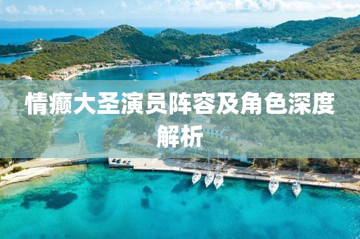 情癫大圣演员阵容及角色深度解析