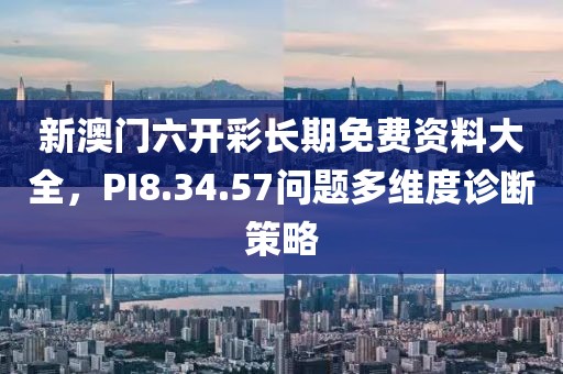 新澳门六开彩长期免费资料大全，PI8.34.57问题多维度诊断策略
