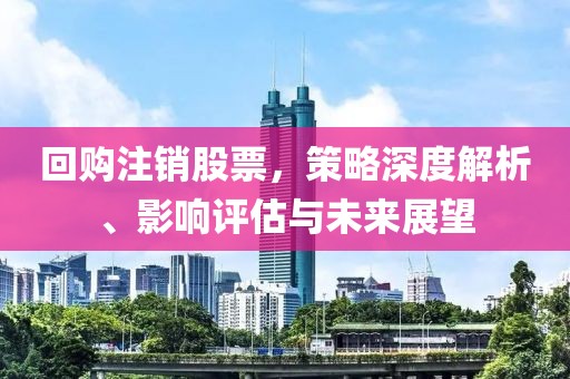 回购注销股票，策略深度解析、影响评估与未来展望