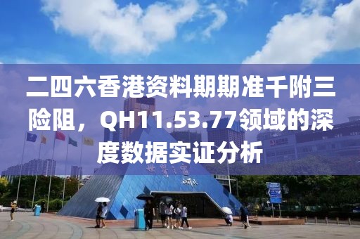 二四六香港资料期期准千附三险阻，QH11.53.77领域的深度数据实证分析