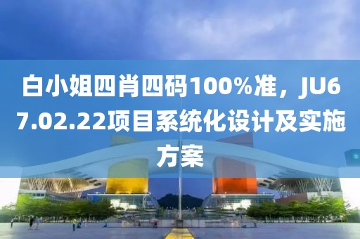 白小姐四肖四码100%准，JU67.02.22项目系统化设计及实施方案