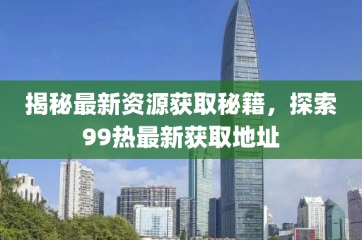 揭秘最新资源获取秘籍，探索99热最新获取地址