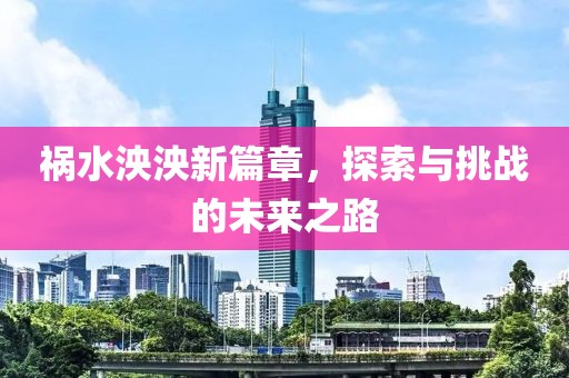 祸水泱泱新篇章，探索与挑战的未来之路