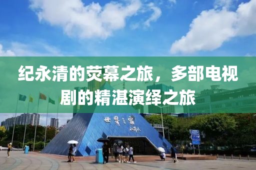 纪永清的荧幕之旅，多部电视剧的精湛演绎之旅