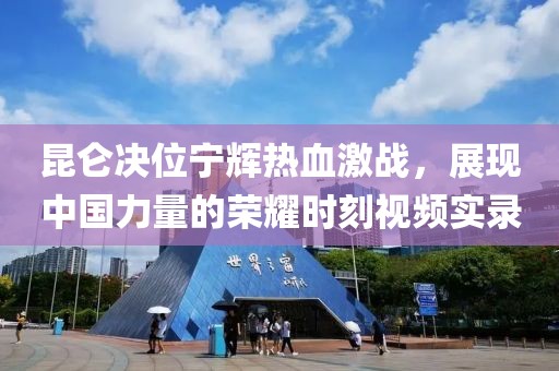 昆仑决位宁辉热血激战，展现中国力量的荣耀时刻视频实录