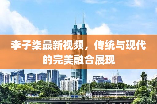 李子柒最新视频，传统与现代的完美融合展现