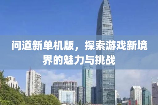 问道新单机版，探索游戏新境界的魅力与挑战