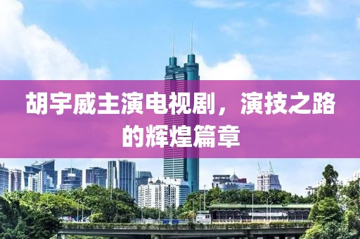 胡宇威主演电视剧，演技之路的辉煌篇章