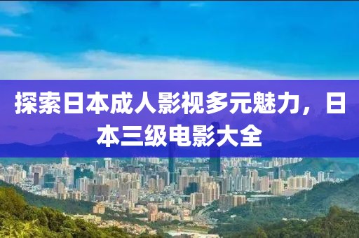 探索日本成人影视多元魅力，日本三级电影大全