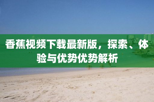香蕉视频下载最新版，探索、体验与优势优势解析