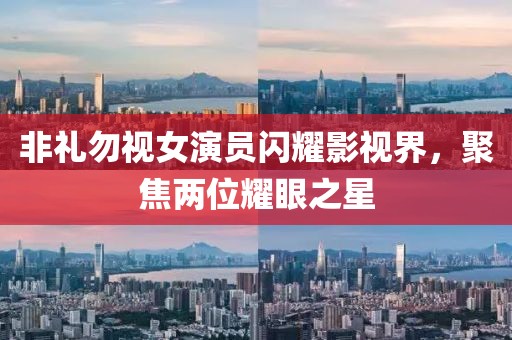 非礼勿视女演员闪耀影视界，聚焦两位耀眼之星