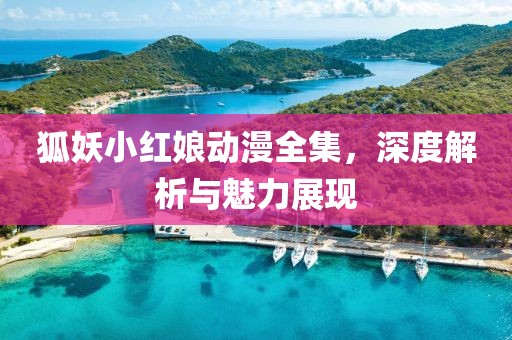 狐妖小红娘动漫全集，深度解析与魅力展现