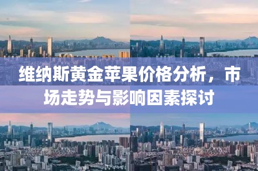 维纳斯黄金苹果价格分析，市场走势与影响因素探讨