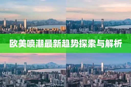 欧美喷潮最新趋势探索与解析