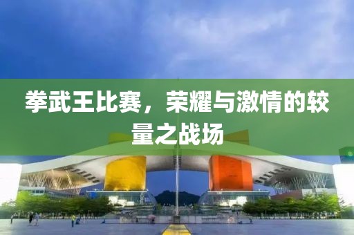 拳武王比赛，荣耀与激情的较量之战场