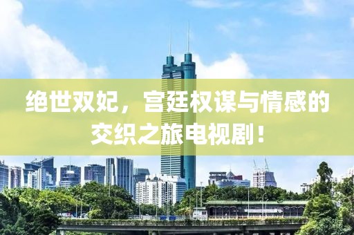 绝世双妃，宫廷权谋与情感的交织之旅电视剧！
