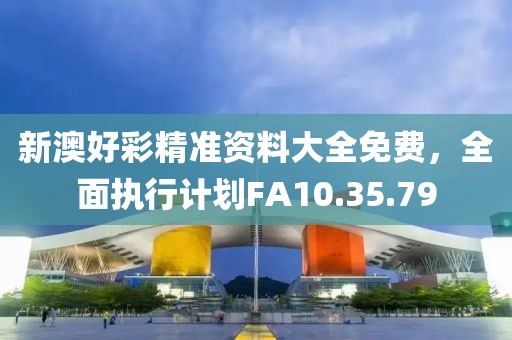 新澳好彩精准资料大全免费，全面执行计划FA10.35.79