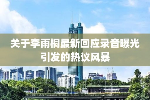 关于李雨桐最新回应录音曝光引发的热议风暴