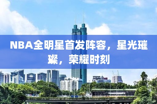 NBA全明星首发阵容，星光璀璨，荣耀时刻