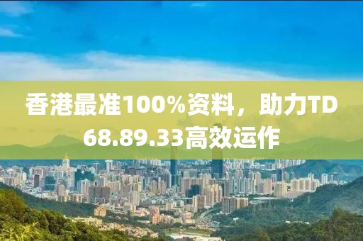 香港最准100%资料，助力TD68.89.33高效运作