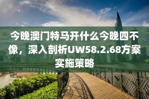 今晚澳门特马开什么今晚四不像，深入剖析UW58.2.68方案实施策略