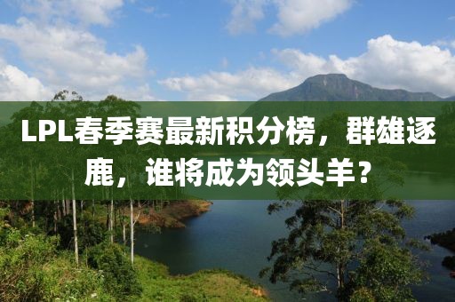 LPL春季赛最新积分榜，群雄逐鹿，谁将成为领头羊？