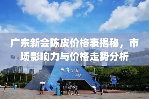 广东新会陈皮价格表揭秘，市场影响力与价格走势分析