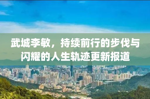 武城李敏，持续前行的步伐与闪耀的人生轨迹更新报道