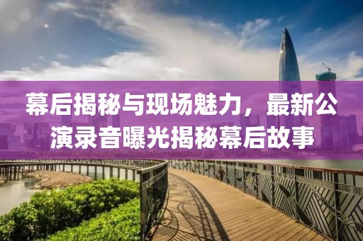 幕后揭秘与现场魅力，最新公演录音曝光揭秘幕后故事