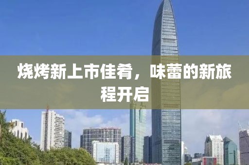 烧烤新上市佳肴，味蕾的新旅程开启