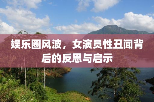 娱乐圈风波，女演员性丑闻背后的反思与启示