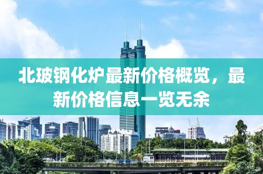 北玻钢化炉最新价格概览，最新价格信息一览无余