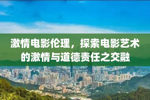 激情电影伦理，探索电影艺术的激情与道德责任之交融