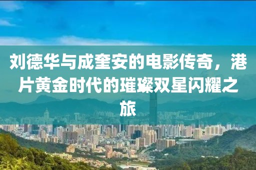 刘德华与成奎安的电影传奇，港片黄金时代的璀璨双星闪耀之旅