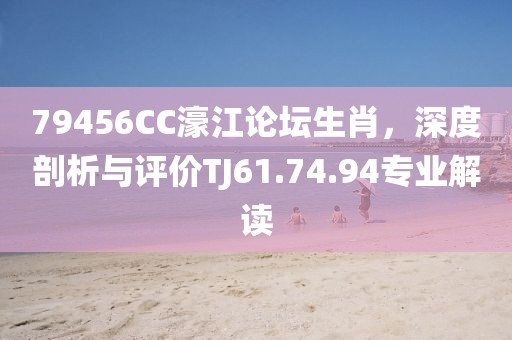 79456CC濠江论坛生肖，深度剖析与评价TJ61.74.94专业解读