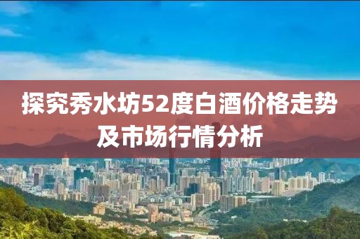 探究秀水坊52度白酒价格走势及市场行情分析