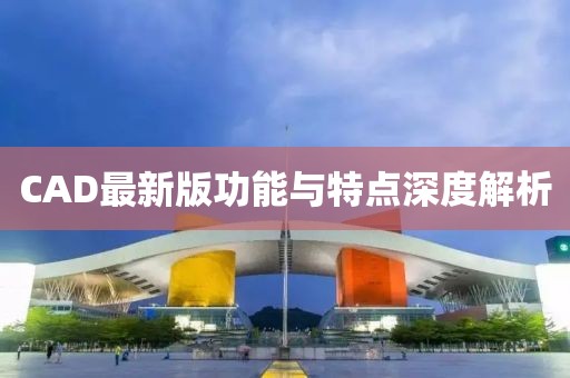 CAD最新版功能与特点深度解析