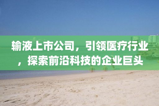 输液上市公司，引领医疗行业，探索前沿科技的企业巨头