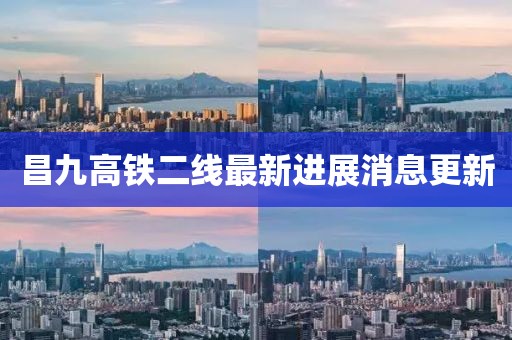 昌九高铁二线最新进展消息更新