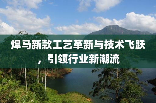 焊马新款工艺革新与技术飞跃，引领行业新潮流