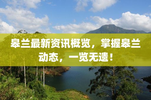 皋兰最新资讯概览，掌握皋兰动态，一览无遗！