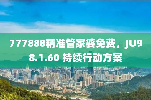 777888精准管家婆免费，JU98.1.60 持续行动方案