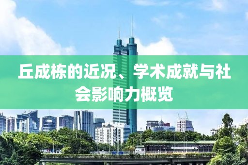 丘成栋的近况、学术成就与社会影响力概览