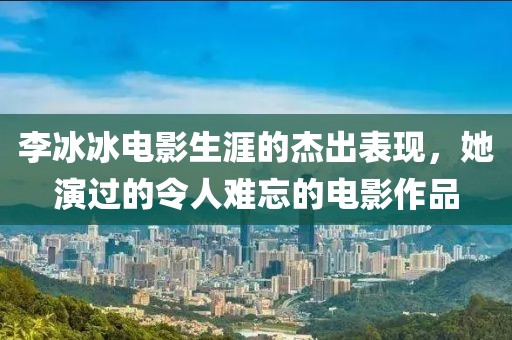 李冰冰电影生涯的杰出表现，她演过的令人难忘的电影作品