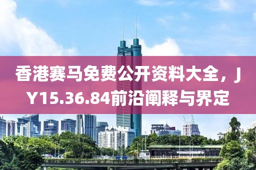 香港赛马免费公开资料大全，JY15.36.84前沿阐释与界定