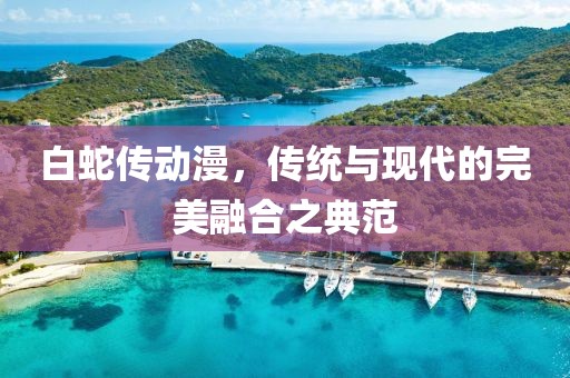 白蛇传动漫，传统与现代的完美融合之典范