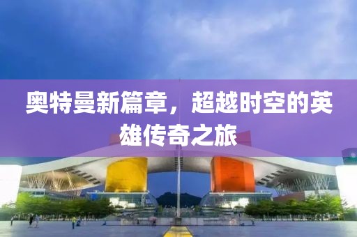 奥特曼新篇章，超越时空的英雄传奇之旅