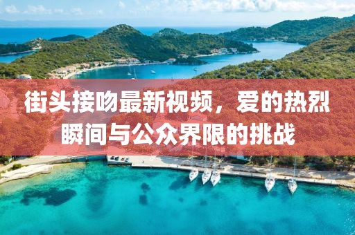 街头接吻最新视频，爱的热烈瞬间与公众界限的挑战
