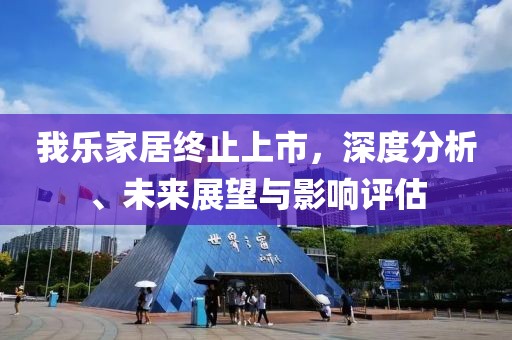 我乐家居终止上市，深度分析、未来展望与影响评估
