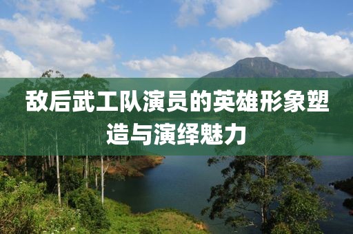 敌后武工队演员的英雄形象塑造与演绎魅力